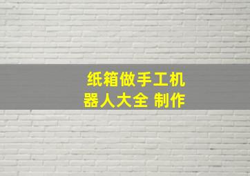 纸箱做手工机器人大全 制作